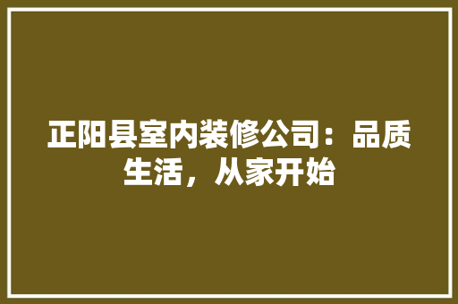 正阳县室内装修公司：品质生活，从家开始 室内设计