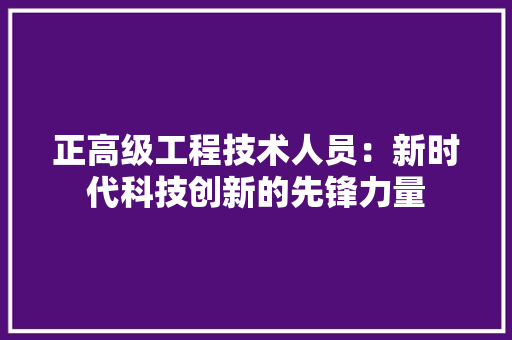 正高级工程技术人员：新时代科技创新的先锋力量 室内设计