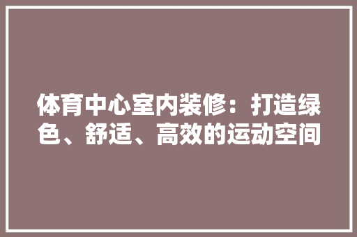 体育中心室内装修：打造绿色、舒适、高效的运动空间