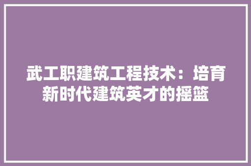 武工职建筑工程技术：培育新时代建筑英才的摇篮 室内设计