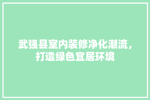 武强县室内装修净化潮流，打造绿色宜居环境 室内设计