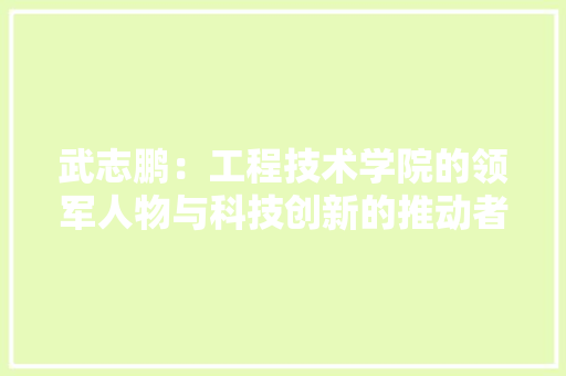 武志鹏：工程技术学院的领军人物与科技创新的推动者 室内设计