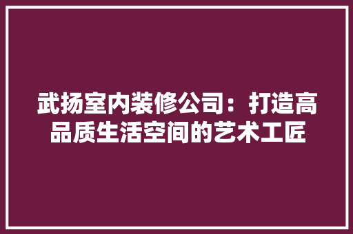 武扬室内装修公司：打造高品质生活空间的艺术工匠