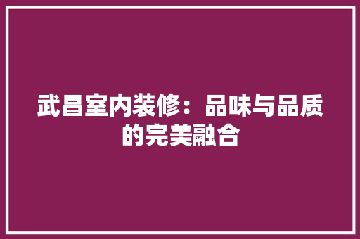 武昌室内装修：品味与品质的完美融合 室内设计