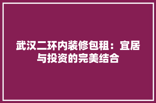 武汉二环内装修包租：宜居与投资的完美结合 室内设计