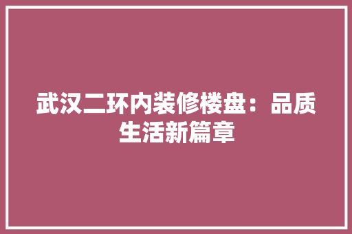 武汉二环内装修楼盘：品质生活新篇章 室内设计
