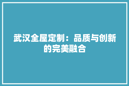 武汉全屋定制：品质与创新的完美融合 室内设计