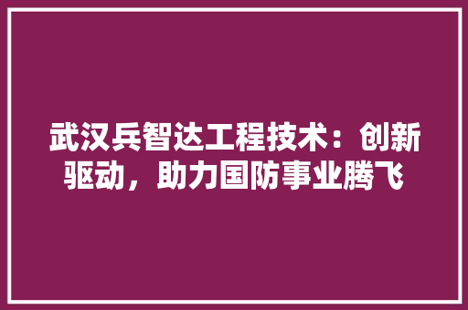 武汉兵智达工程技术：创新驱动，助力国防事业腾飞 室内设计