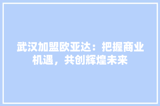 武汉加盟欧亚达：把握商业机遇，共创辉煌未来 室内设计