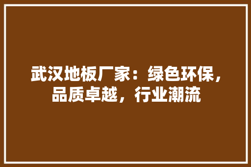 武汉地板厂家：绿色环保，品质卓越，行业潮流
