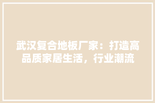 武汉复合地板厂家：打造高品质家居生活，行业潮流 室内设计