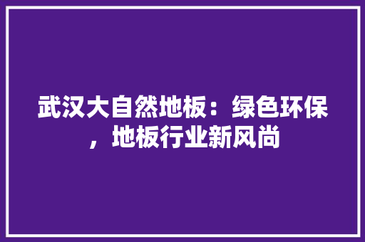 武汉大自然地板：绿色环保，地板行业新风尚