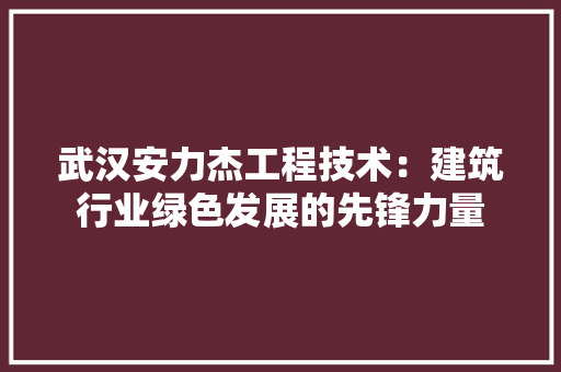 武汉安力杰工程技术：建筑行业绿色发展的先锋力量 室内设计