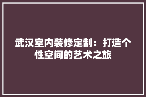 武汉室内装修定制：打造个性空间的艺术之旅 室内设计