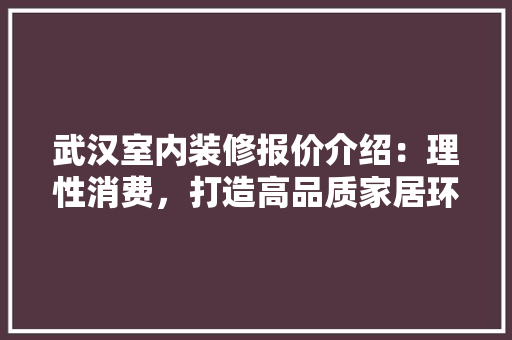武汉室内装修报价介绍：理性消费，打造高品质家居环境 室内设计