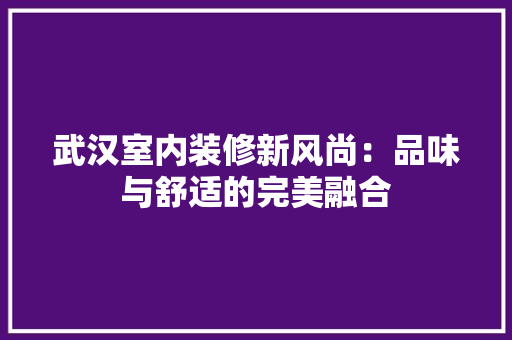 武汉室内装修新风尚：品味与舒适的完美融合