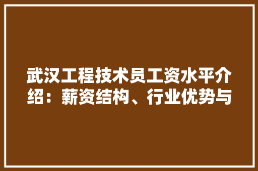 武汉工程技术员工资水平介绍：薪资结构、行业优势与职业发展前景 室内设计