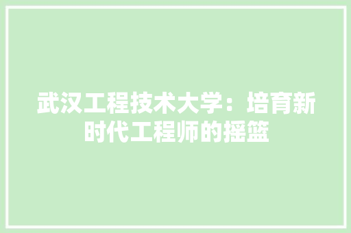 武汉工程技术大学：培育新时代工程师的摇篮 室内设计