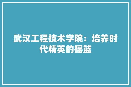 武汉工程技术学院：培养时代精英的摇篮 室内设计