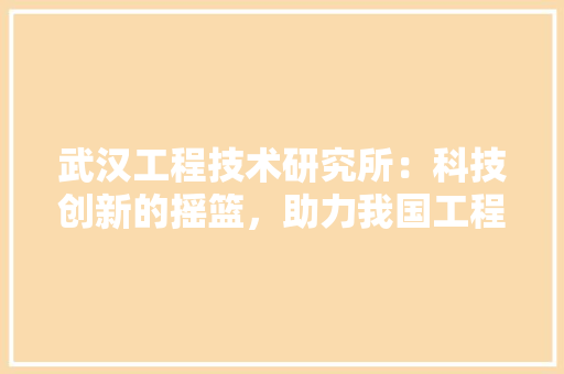武汉工程技术研究所：科技创新的摇篮，助力我国工程事业腾飞 室内设计