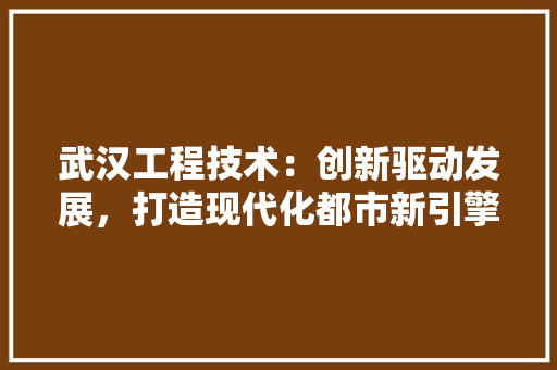 武汉工程技术：创新驱动发展，打造现代化都市新引擎 室内设计