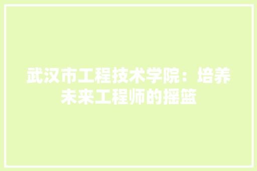 武汉市工程技术学院：培养未来工程师的摇篮