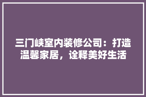 三门峡室内装修公司：打造温馨家居，诠释美好生活 地板材料