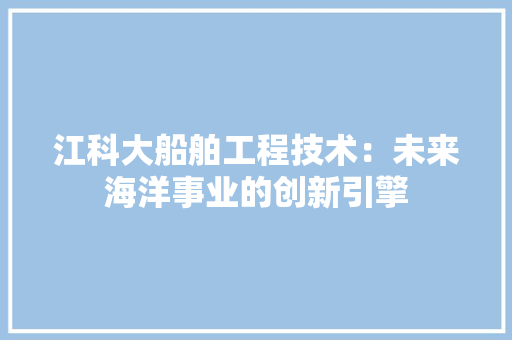 江科大船舶工程技术：未来海洋事业的创新引擎 室内设计