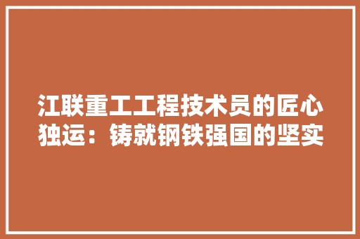 江联重工工程技术员的匠心独运：铸就钢铁强国的坚实基石 室内设计
