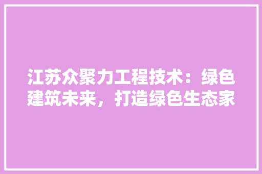 江苏众聚力工程技术：绿色建筑未来，打造绿色生态家园 室内设计
