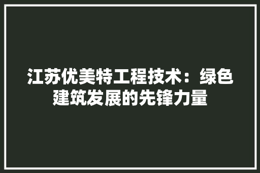 江苏优美特工程技术：绿色建筑发展的先锋力量
