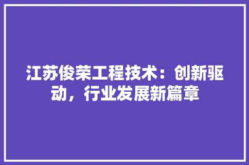 江苏俊荣工程技术：创新驱动，行业发展新篇章 室内设计