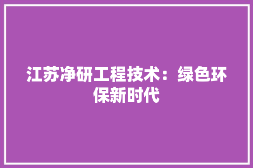 江苏净研工程技术：绿色环保新时代 室内设计