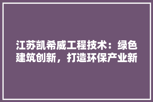 江苏凯希威工程技术：绿色建筑创新，打造环保产业新标杆 室内设计