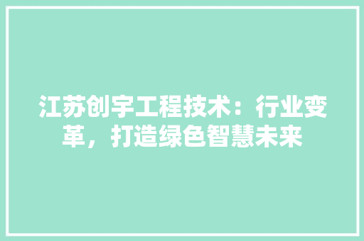 江苏创宇工程技术：行业变革，打造绿色智慧未来 室内设计