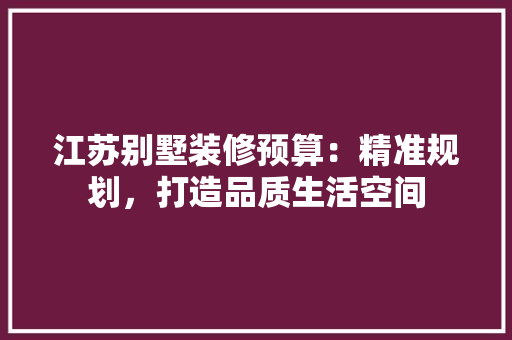 江苏别墅装修预算：精准规划，打造品质生活空间 室内设计