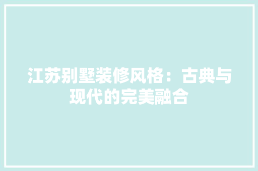 江苏别墅装修风格：古典与现代的完美融合 室内设计