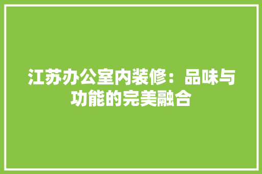 江苏办公室内装修：品味与功能的完美融合 室内设计