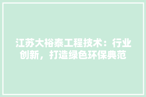 江苏大裕泰工程技术：行业创新，打造绿色环保典范 室内设计