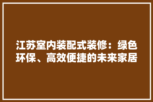 江苏室内装配式装修：绿色环保、高效便捷的未来家居潮流 室内设计