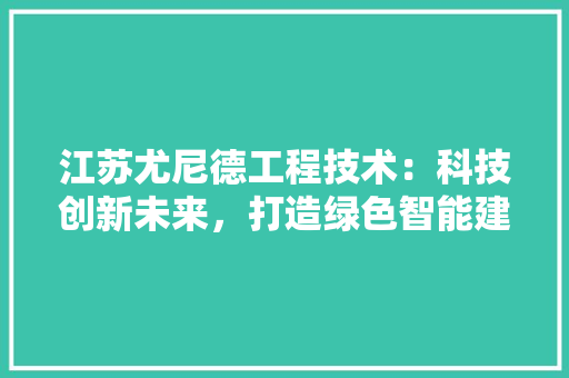 江苏尤尼德工程技术：科技创新未来，打造绿色智能建筑新标杆 室内设计