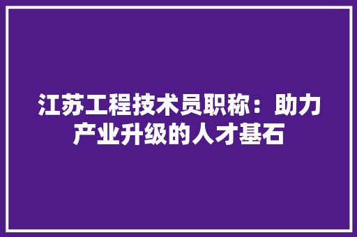 江苏工程技术员职称：助力产业升级的人才基石