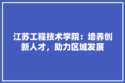 江苏工程技术学院：培养创新人才，助力区域发展 室内设计