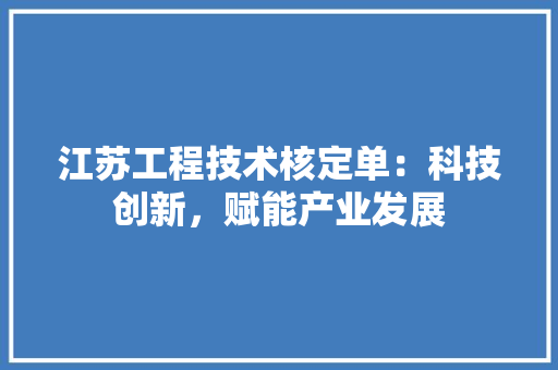 江苏工程技术核定单：科技创新，赋能产业发展
