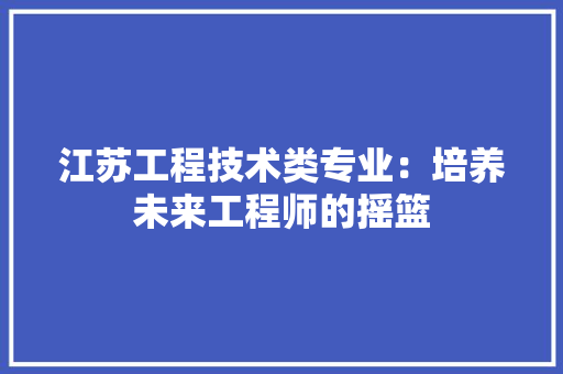江苏工程技术类专业：培养未来工程师的摇篮