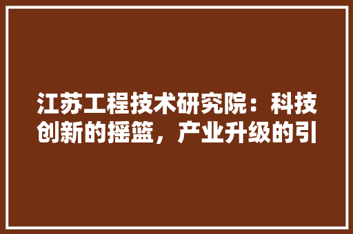 江苏工程技术研究院：科技创新的摇篮，产业升级的引擎 室内设计