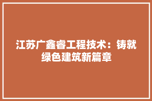 江苏广鑫睿工程技术：铸就绿色建筑新篇章