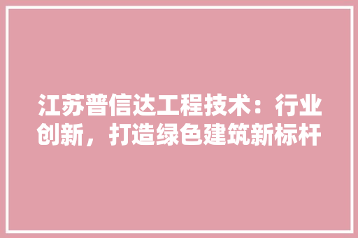 江苏普信达工程技术：行业创新，打造绿色建筑新标杆 室内设计