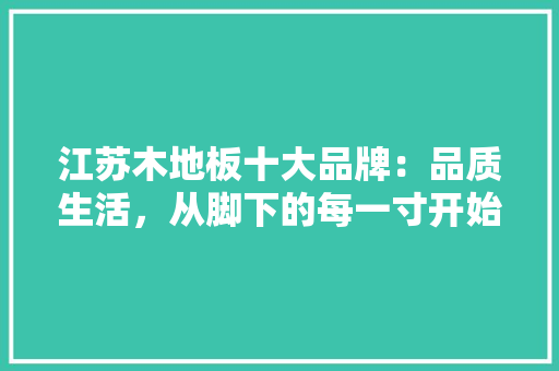 江苏木地板十大品牌：品质生活，从脚下的每一寸开始 室内设计
