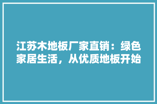江苏木地板厂家直销：绿色家居生活，从优质地板开始 室内设计